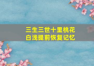 三生三世十里桃花白浅提前恢复记忆