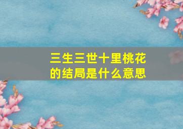 三生三世十里桃花的结局是什么意思