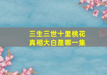 三生三世十里桃花真相大白是哪一集