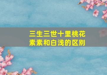 三生三世十里桃花素素和白浅的区别