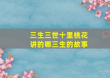 三生三世十里桃花讲的哪三生的故事