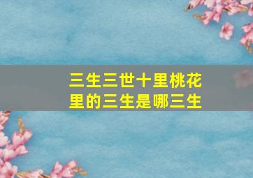 三生三世十里桃花里的三生是哪三生