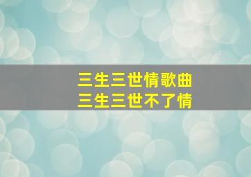 三生三世情歌曲三生三世不了情