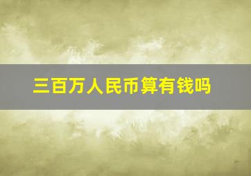 三百万人民币算有钱吗