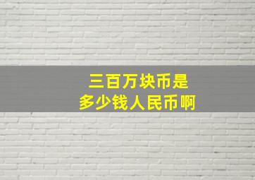 三百万块币是多少钱人民币啊