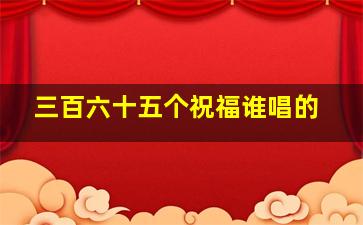 三百六十五个祝福谁唱的