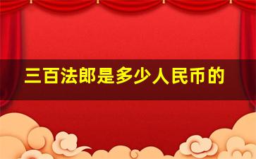 三百法郎是多少人民币的