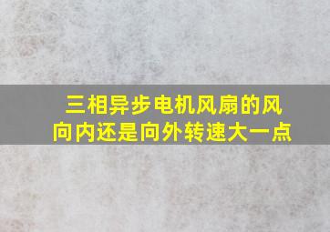 三相异步电机风扇的风向内还是向外转速大一点