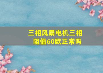 三相风扇电机三相阻值60欧正常吗