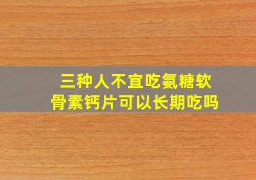 三种人不宜吃氨糖软骨素钙片可以长期吃吗