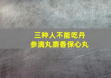 三种人不能吃丹参滴丸麝香保心丸