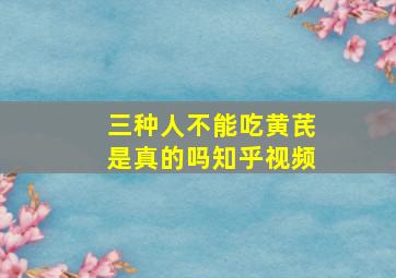 三种人不能吃黄芪是真的吗知乎视频