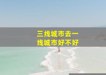 三线城市去一线城市好不好