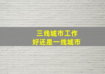 三线城市工作好还是一线城市