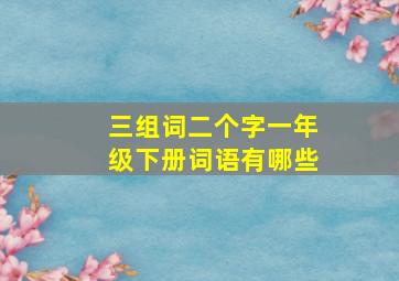 三组词二个字一年级下册词语有哪些