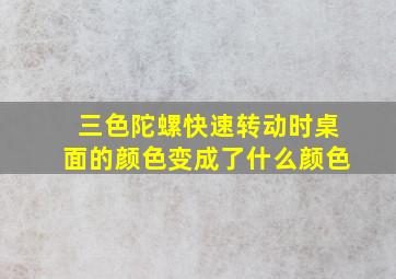 三色陀螺快速转动时桌面的颜色变成了什么颜色