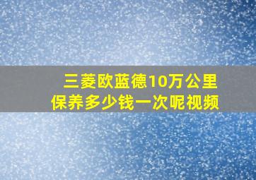 三菱欧蓝德10万公里保养多少钱一次呢视频