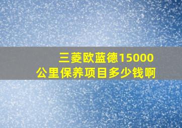 三菱欧蓝德15000公里保养项目多少钱啊