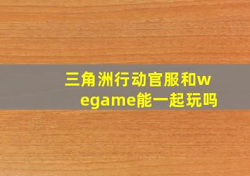 三角洲行动官服和wegame能一起玩吗