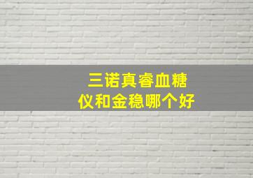 三诺真睿血糖仪和金稳哪个好