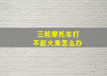 三轮摩托车打不起火来怎么办