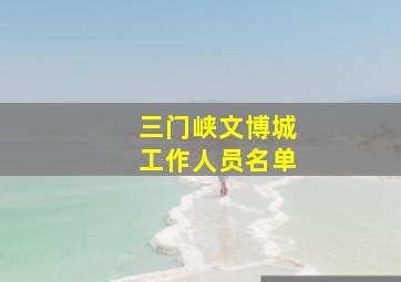 三门峡文博城工作人员名单