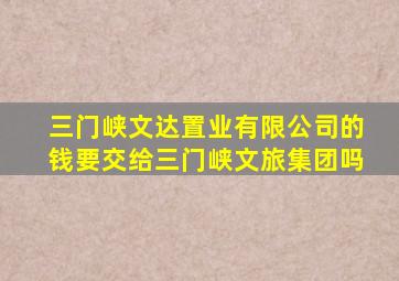 三门峡文达置业有限公司的钱要交给三门峡文旅集团吗