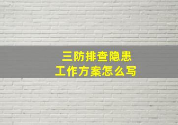 三防排查隐患工作方案怎么写