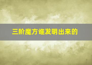 三阶魔方谁发明出来的