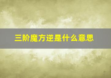 三阶魔方逆是什么意思