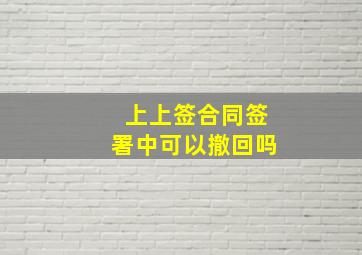 上上签合同签署中可以撤回吗