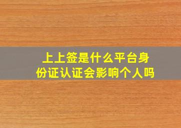 上上签是什么平台身份证认证会影响个人吗