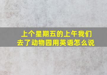 上个星期五的上午我们去了动物园用英语怎么说