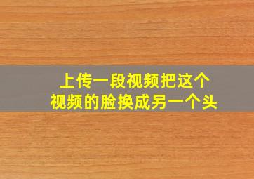 上传一段视频把这个视频的脸换成另一个头