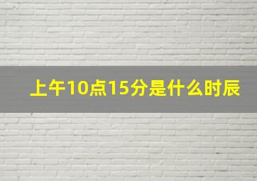 上午10点15分是什么时辰