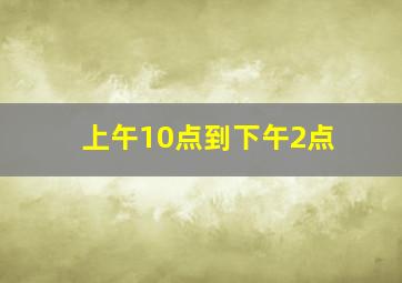 上午10点到下午2点