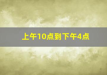 上午10点到下午4点