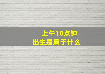 上午10点钟出生是属于什么