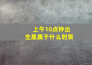 上午10点钟出生是属于什么时辰