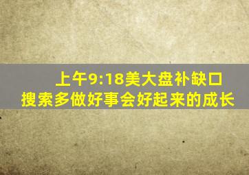 上午9:18美大盘补缺口搜索多做好事会好起来的成长