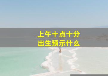 上午十点十分出生预示什么