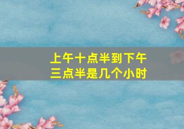 上午十点半到下午三点半是几个小时