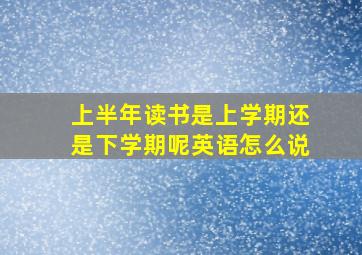 上半年读书是上学期还是下学期呢英语怎么说