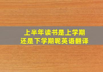 上半年读书是上学期还是下学期呢英语翻译