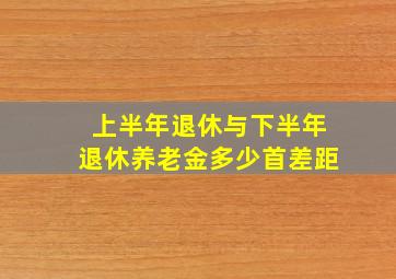 上半年退休与下半年退休养老金多少首差距