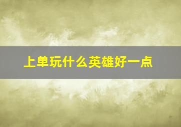 上单玩什么英雄好一点