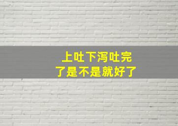 上吐下泻吐完了是不是就好了