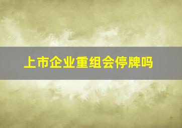 上市企业重组会停牌吗