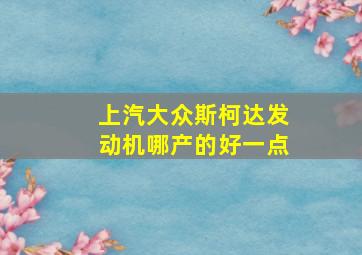 上汽大众斯柯达发动机哪产的好一点