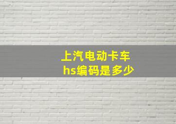 上汽电动卡车hs编码是多少